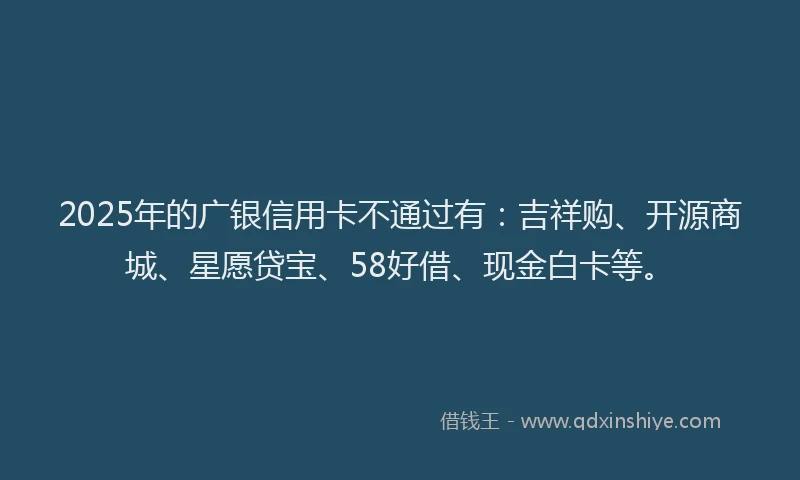 2025年的广银信用卡不通过有：吉祥购、开源商城、星愿贷宝、58好借、现金白卡等。