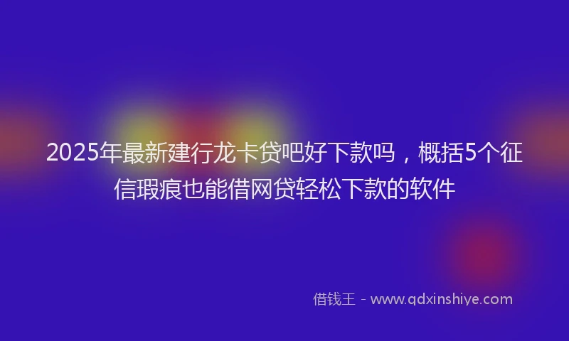 2025年最新建行龙卡贷吧好下款吗，概括5个征信瑕疵也能借网贷轻松下款的软件