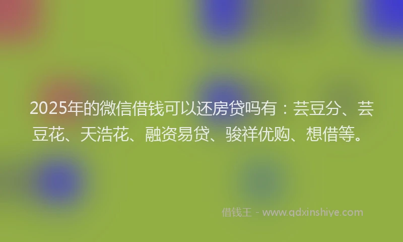 2025年的微信借钱可以还房贷吗有：芸豆分、芸豆花、天浩花、融资易贷、骏祥优购、想借等。