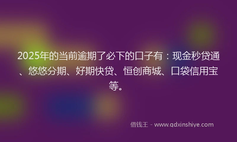 2025年的当前逾期了必下的口子有：现金秒贷通、悠悠分期、好期快贷、恒创商城、口袋信用宝等。