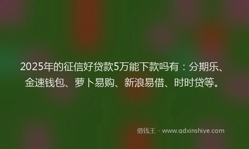 2025年的征信好贷款5万能下款吗有：分期乐、金速钱包、萝卜易购、新浪易借、时时贷等。