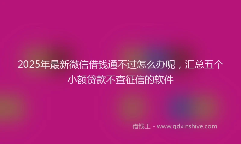 2025年最新微信借钱通不过怎么办呢，汇总五个小额贷款不查征信的软件