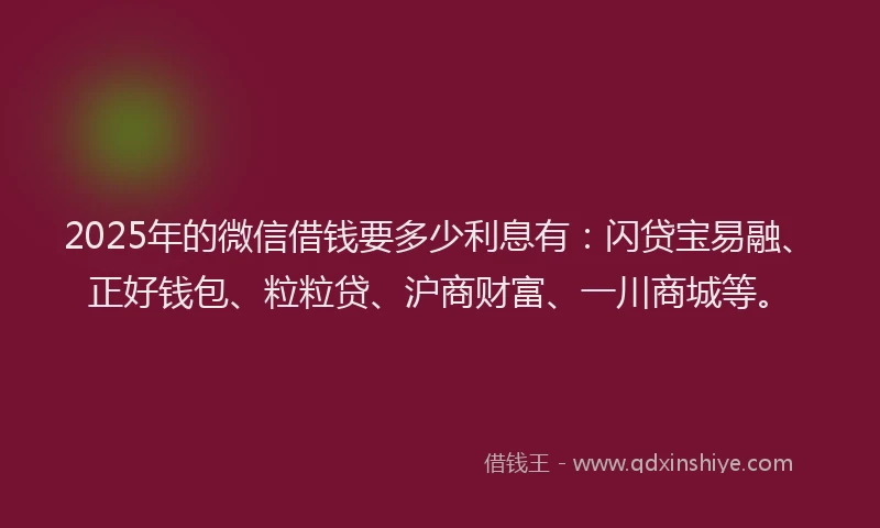 2025年的微信借钱要多少利息有：闪贷宝易融、正好钱包、粒粒贷、沪商财富、一川商城等。