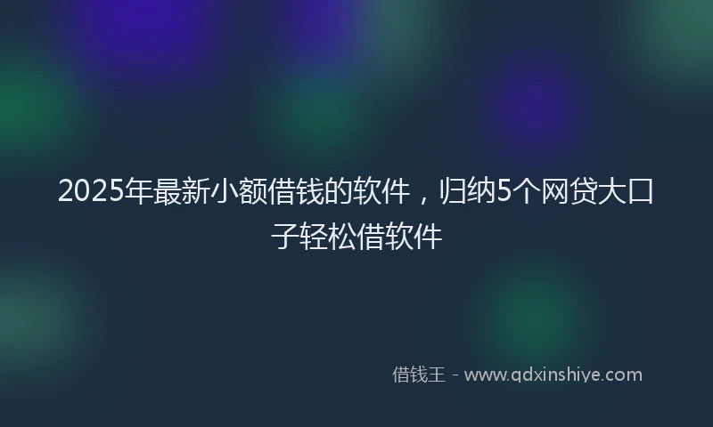 2025年最新小额借钱的软件，归纳5个网贷大口子轻松借软件