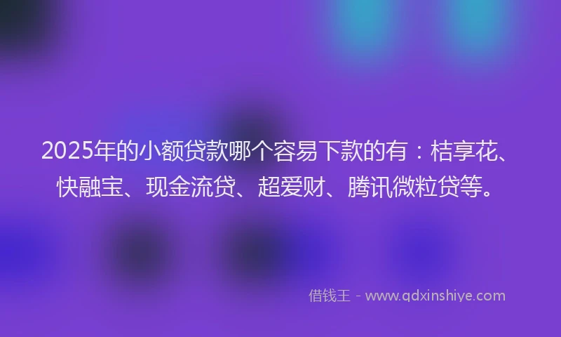 2025年的小额贷款哪个容易下款的有：桔享花、快融宝、现金流贷、超爱财、腾讯微粒贷等。