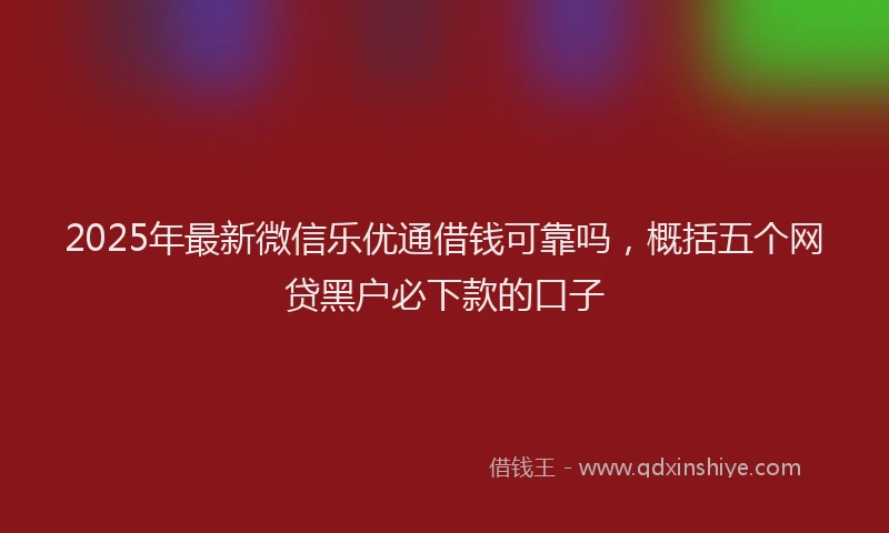2025年最新微信乐优通借钱可靠吗，概括五个网贷黑户必下款的口子