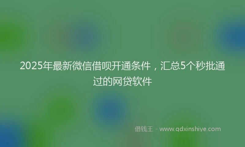2025年最新微信借呗开通条件，汇总5个秒批通过的网贷软件