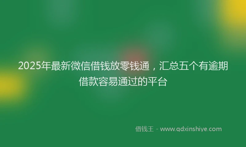 2025年最新微信借钱放零钱通，汇总五个有逾期借款容易通过的平台
