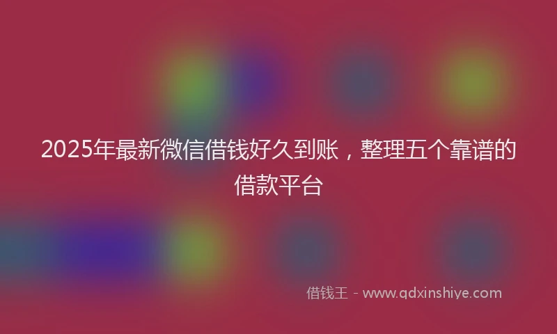 2025年最新微信借钱好久到账，整理五个靠谱的借款平台