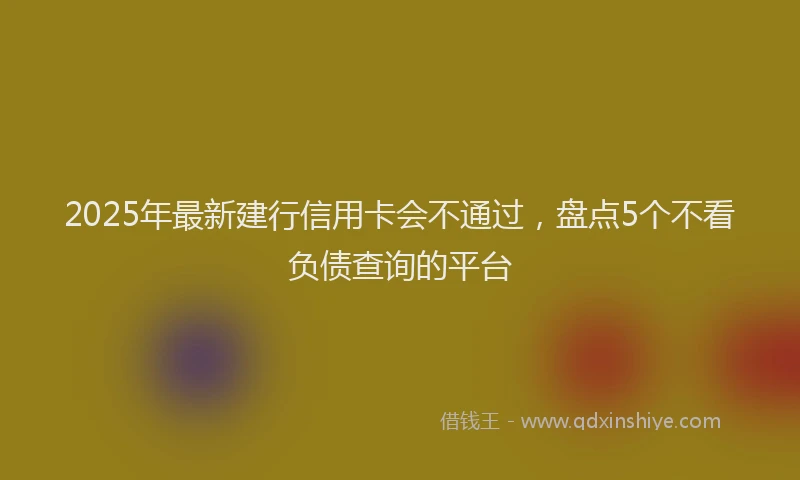 2025年最新建行信用卡会不通过，盘点5个不看负债查询的平台
