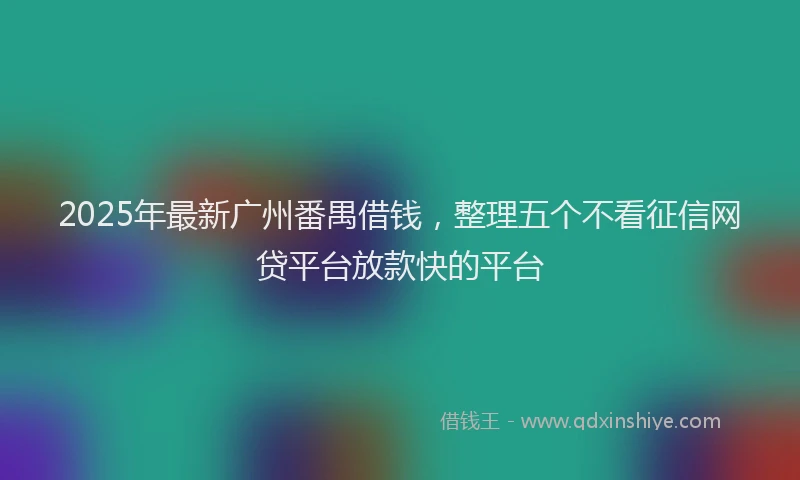 2025年最新广州番禺借钱，整理五个不看征信网贷平台放款快的平台