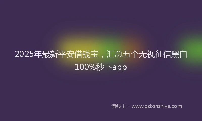 2025年最新平安借钱宝，汇总五个无视征信黑白100%秒下app