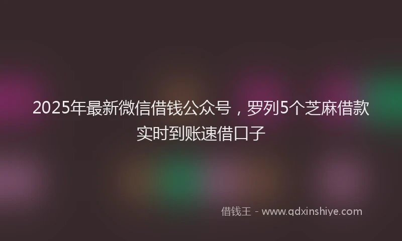 2025年最新微信借钱公众号，罗列5个芝麻借款实时到账速借口子