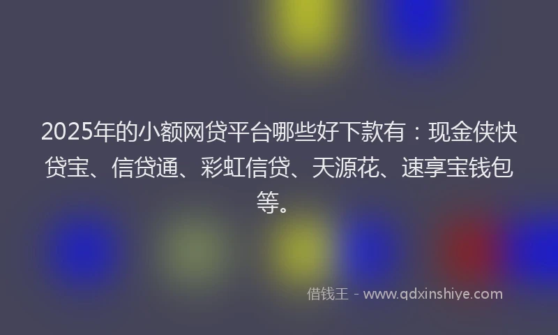 2025年的小额网贷平台哪些好下款有：现金侠快贷宝、信贷通、彩虹信贷、天源花、速享宝钱包等。