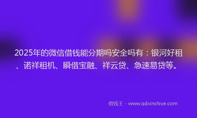 2025年的微信借钱能分期吗安全吗有：银河好租、诺祥租机、瞬借宝融、祥云贷、急速易贷等。