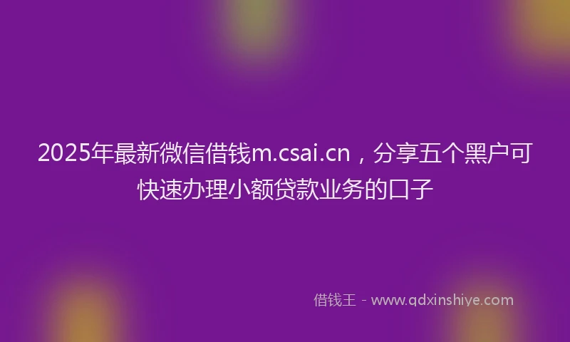 2025年最新微信借钱m.csai.cn，分享五个黑户可快速办理小额贷款业务的口子