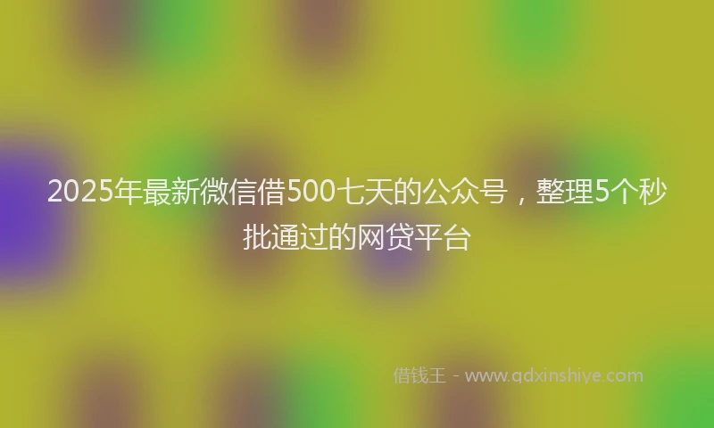 2025年最新微信借500七天的公众号，整理5个秒批通过的网贷平台