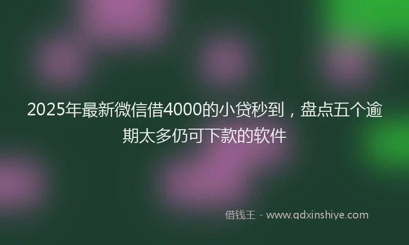 2025年最新微信借4000的小贷秒到，盘点五个逾期太多仍可下款的软件