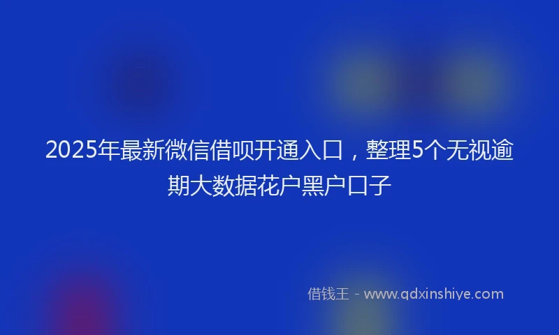 2025年最新微信借呗开通入口，整理5个无视逾期大数据花户黑户口子