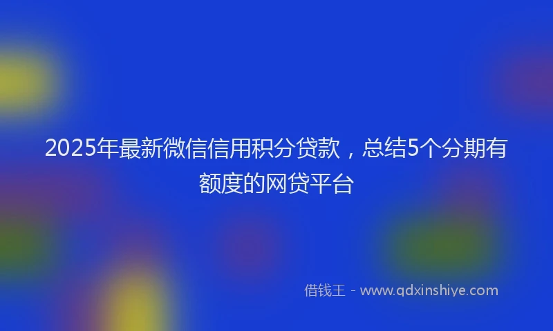 2025年最新微信信用积分贷款，总结5个分期有额度的网贷平台
