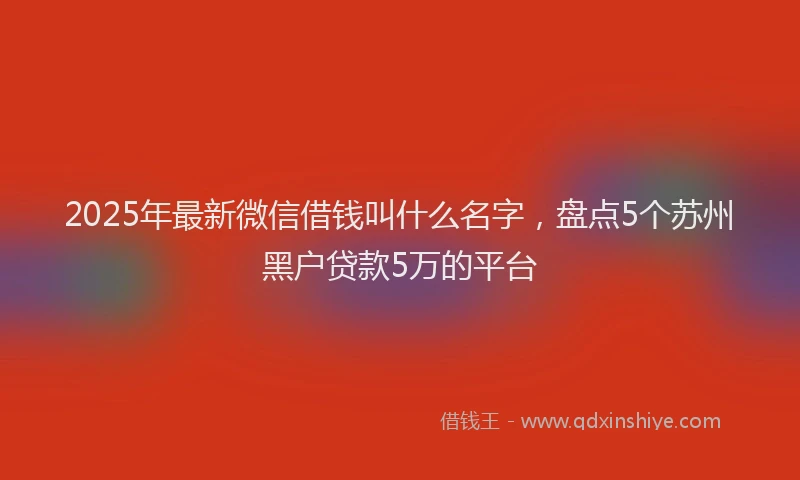 2025年最新微信借钱叫什么名字，盘点5个苏州黑户贷款5万的平台