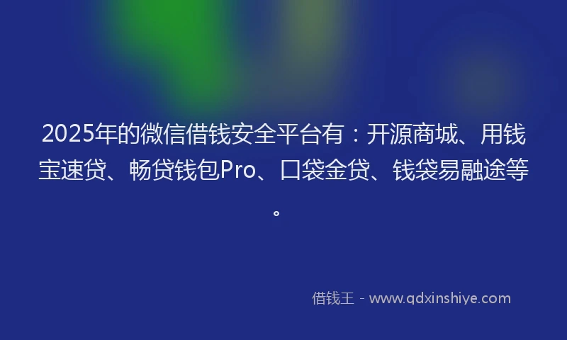 2025年的微信借钱安全平台有：开源商城、用钱宝速贷、畅贷钱包Pro、口袋金贷、钱袋易融途等。