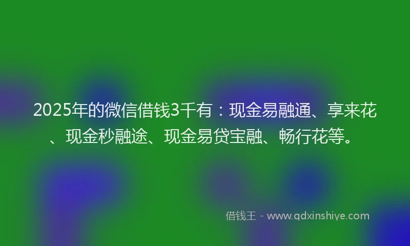 2025年的微信借钱3千有：现金易融通、享来花、现金秒融途、现金易贷宝融、畅行花等。