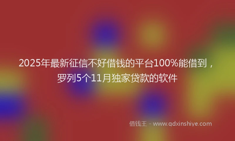 2025年最新征信不好借钱的平台100%能借到，罗列5个11月独家贷款的软件