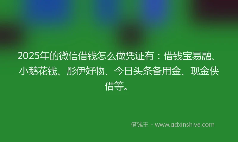 2025年的微信借钱怎么做凭证有：借钱宝易融、小鹅花钱、彤伊好物、今日头条备用金、现金侠借等。