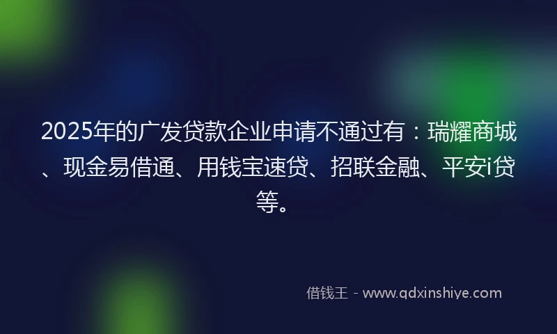 2025年的广发贷款企业申请不通过有：瑞耀商城、现金易借通、用钱宝速贷、招联金融、平安i贷等。