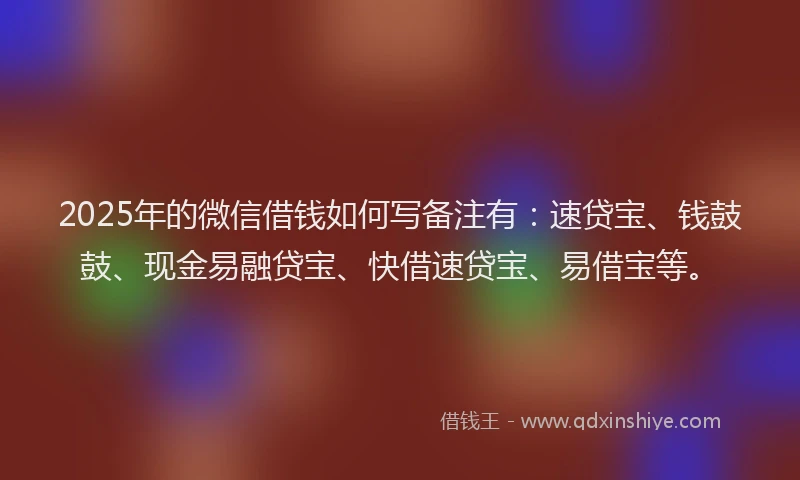 2025年的微信借钱如何写备注有：速贷宝、钱鼓鼓、现金易融贷宝、快借速贷宝、易借宝等。