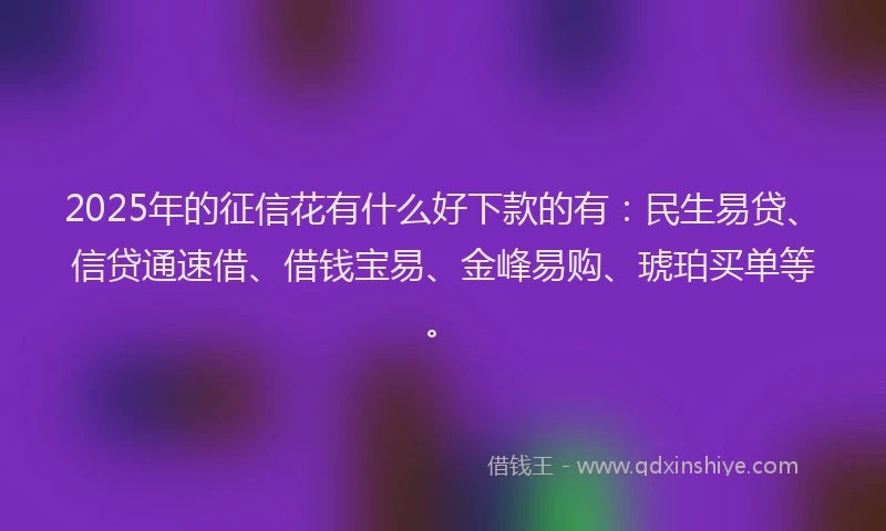 2025年的征信花有什么好下款的有：民生易贷、信贷通速借、借钱宝易、金峰易购、琥珀买单等。
