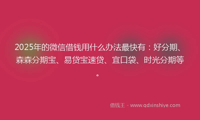 2025年的微信借钱用什么办法最快有：好分期、森森分期宝、易贷宝速贷、宜口袋、时光分期等。
