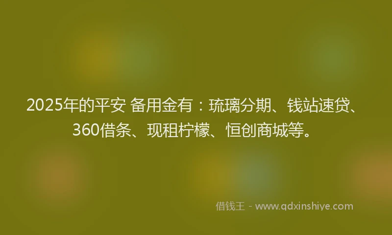 2025年的平安 备用金有：琉璃分期、钱站速贷、360借条、现租柠檬、恒创商城等。