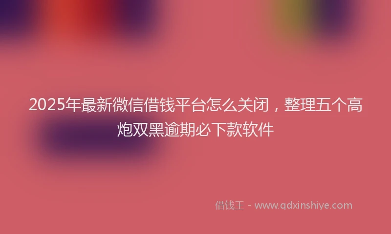2025年最新微信借钱平台怎么关闭，整理五个高炮双黑逾期必下款软件