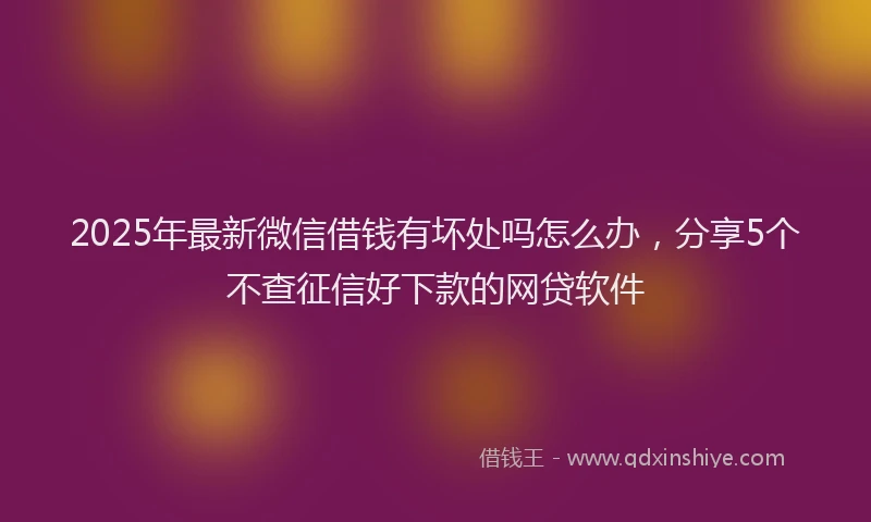 2025年最新微信借钱有坏处吗怎么办，分享5个不查征信好下款的网贷软件