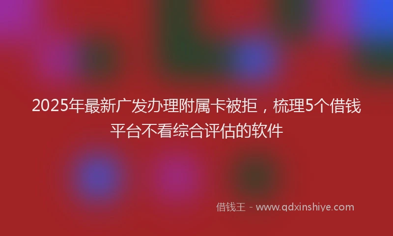 2025年最新广发办理附属卡被拒，梳理5个借钱平台不看综合评估的软件