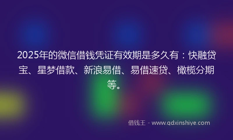 2025年的微信借钱凭证有效期是多久有：快融贷宝、星梦借款、新浪易借、易借速贷、橄榄分期等。