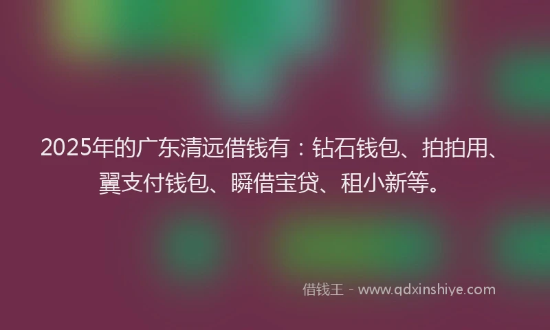 2025年的广东清远借钱有：钻石钱包、拍拍用、翼支付钱包、瞬借宝贷、租小新等。