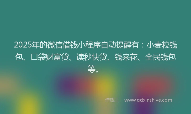 2025年的微信借钱小程序自动提醒有：小麦粒钱包、口袋财富贷、读秒快贷、钱来花、全民钱包等。