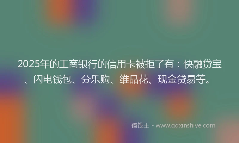 2025年的工商银行的信用卡被拒了有：快融贷宝、闪电钱包、分乐购、维品花、现金贷易等。
