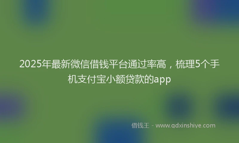2025年最新微信借钱平台通过率高，梳理5个手机支付宝小额贷款的app