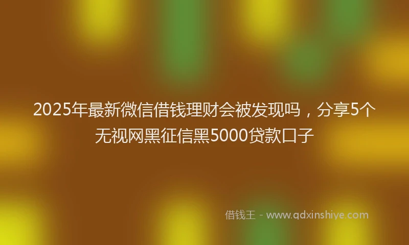 2025年最新微信借钱理财会被发现吗，分享5个无视网黑征信黑5000贷款口子