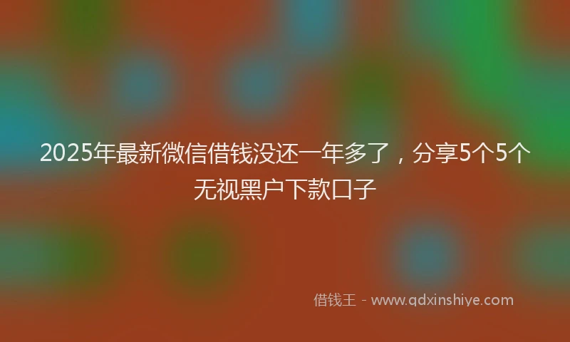 2025年最新微信借钱没还一年多了，分享5个5个无视黑户下款口子
