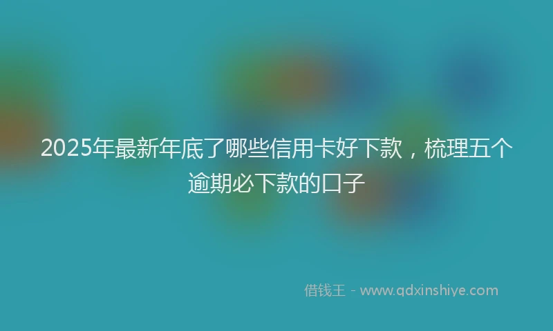 2025年最新年底了哪些信用卡好下款，梳理五个逾期必下款的口子