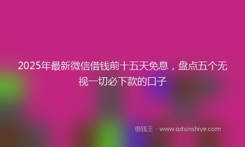 2025年最新微信借钱前十五天免息，盘点五个无视一切必下款的口子