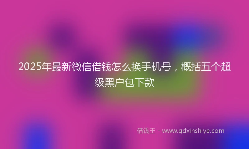 2025年最新微信借钱怎么换手机号，概括五个超级黑户包下款