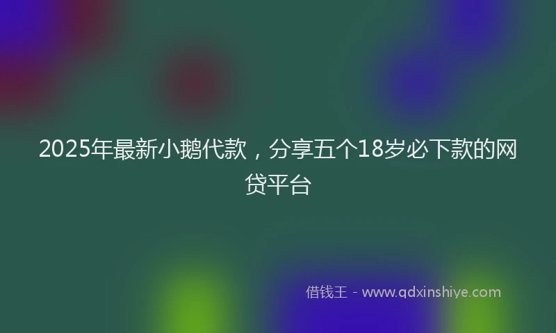 2025年最新小鹅代款，分享五个18岁必下款的网贷平台
