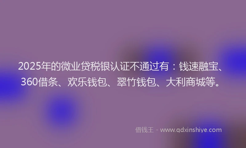 2025年的微业贷税银认证不通过有：钱速融宝、360借条、欢乐钱包、翠竹钱包、大利商城等。