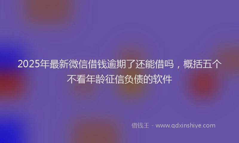 2025年最新微信借钱逾期了还能借吗，概括五个不看年龄征信负债的软件